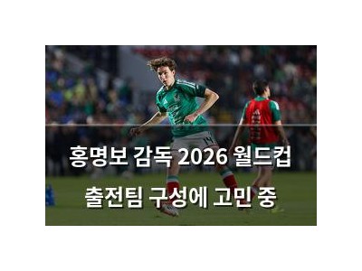 홍명보 감독 2026 월드컵 출전팀 구성에 고민 중