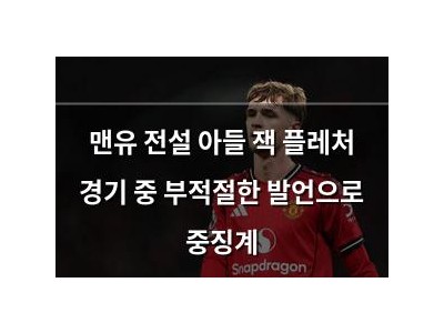 맨유 전설 아들 잭 플레처 경기 중 부적절한 발언으로 중징계