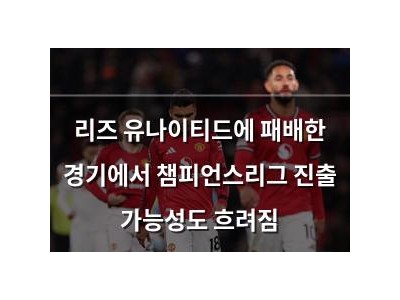 리즈 유나이티드에 패배한 경기에서 챔피언스리그 진출 가능성도 흐려짐